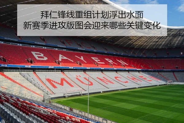 拜仁锋线重组计划浮出水面 新赛季进攻版图会迎来哪些关键变化